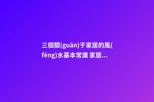 三個關(guān)于家居的風(fēng)水基本常識 家居風(fēng)水要點你懂嗎
